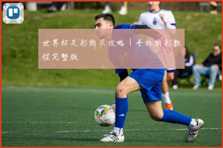 世界杯足彩购买攻略｜手机购彩教程完整版