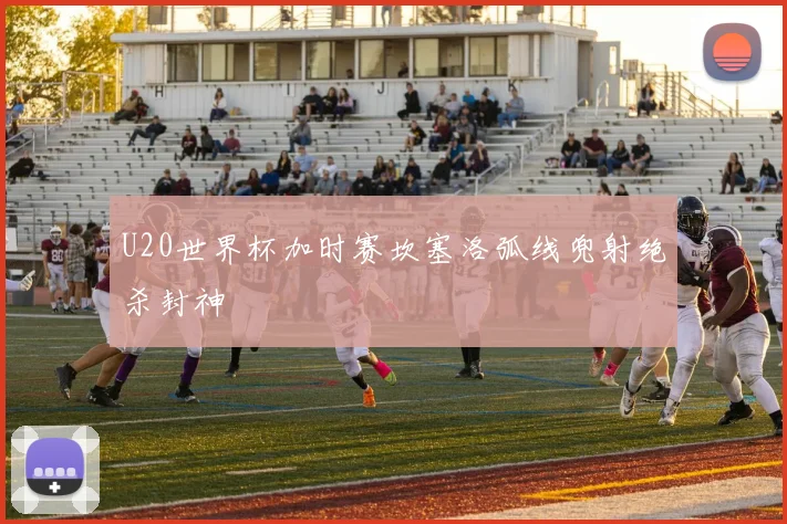 U20世界杯加时赛坎塞洛弧线兜射绝杀封神