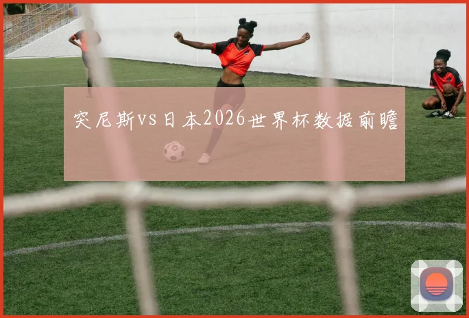 突尼斯vs日本2026世界杯数据前瞻