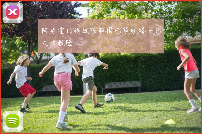 阿劳霍门线极限解围巴萨铁塔一己之力救险