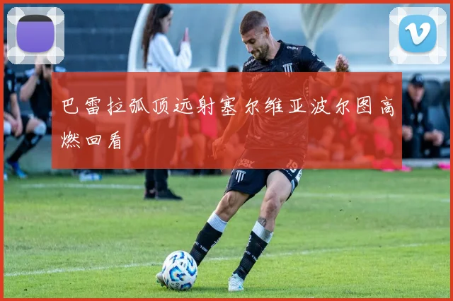 巴雷拉弧顶远射塞尔维亚波尔图高燃回看