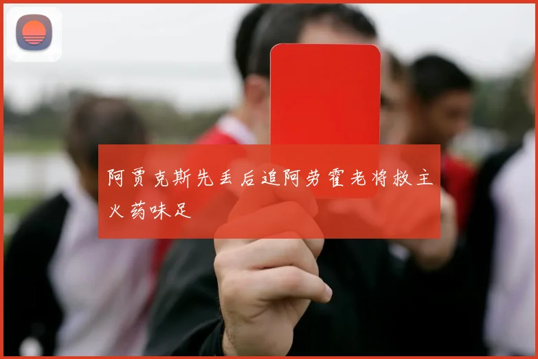 阿贾克斯先丢后追阿劳霍老将救主火药味足
