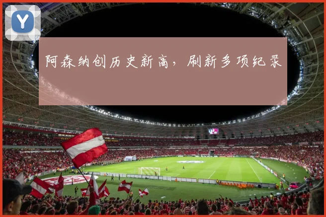 阿森纳创历史新高，刷新多项纪录