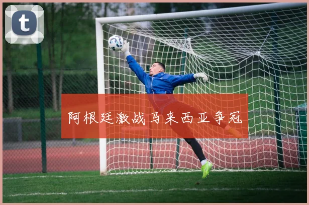 阿根廷激战马来西亚争冠
