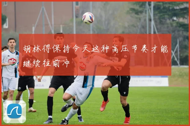 胡林得保持今天这种高压节奏才能继续往前冲