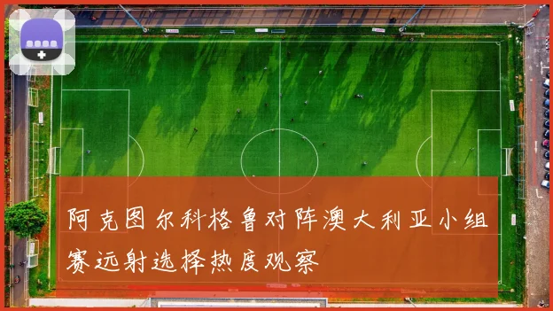阿克图尔科格鲁对阵澳大利亚小组赛远射选择热度观察