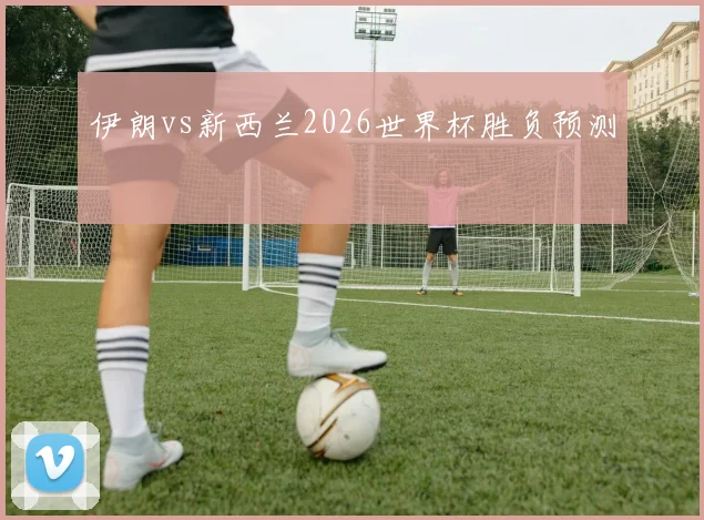 伊朗vs新西兰2026世界杯胜负预测