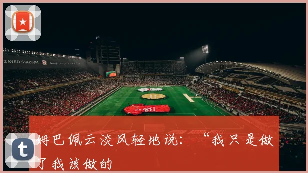 姆巴佩云淡风轻地说：“我只是做了我该做的
