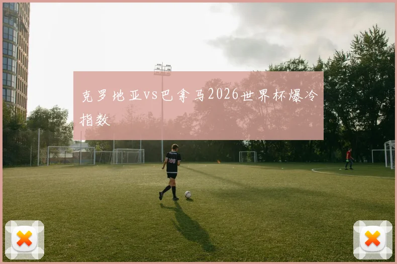 克罗地亚vs巴拿马2026世界杯爆冷指数