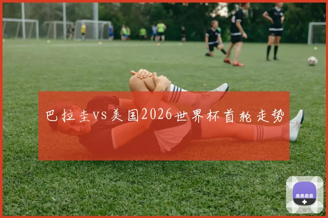巴拉圭vs美国2026世界杯首轮走势
