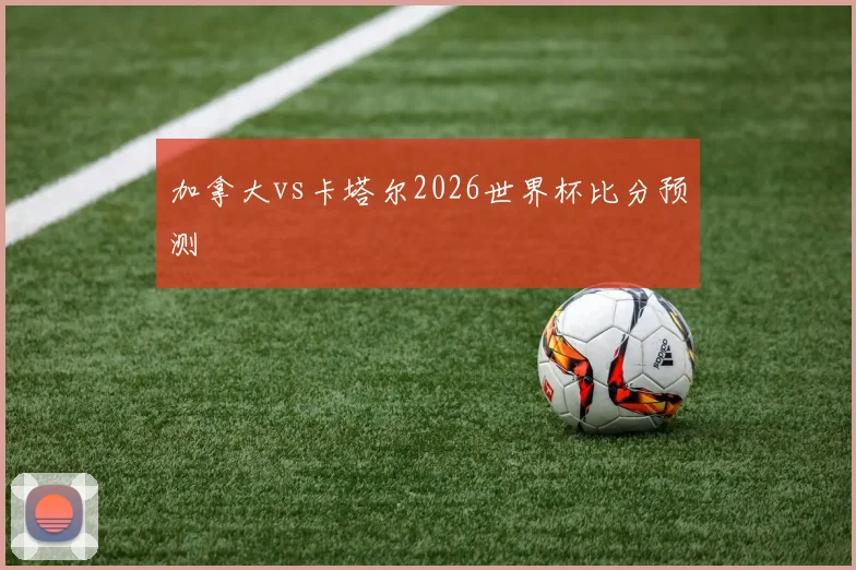 加拿大vs卡塔尔2026世界杯比分预测