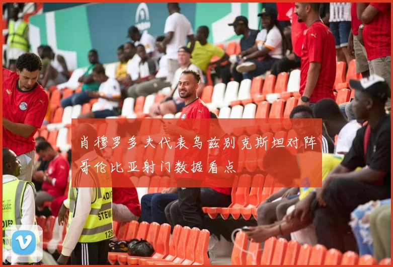 肖穆罗多夫代表乌兹别克斯坦对阵哥伦比亚射门数据看点