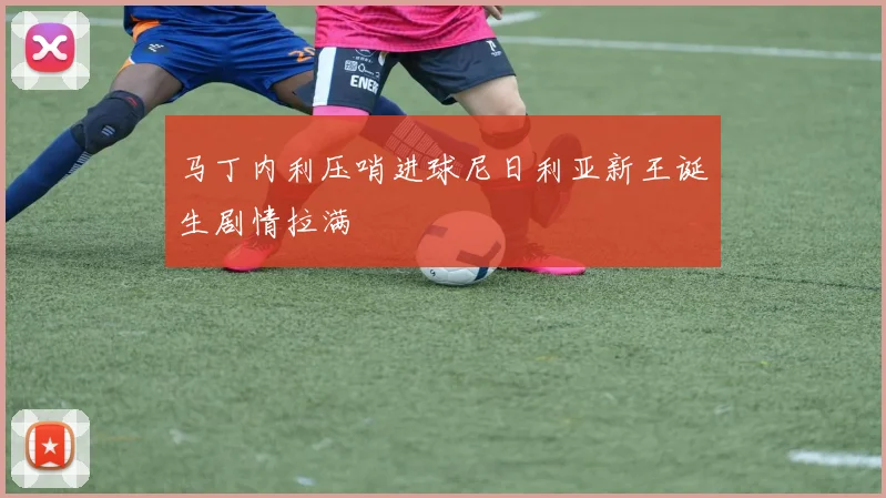 马丁内利压哨进球尼日利亚新王诞生剧情拉满