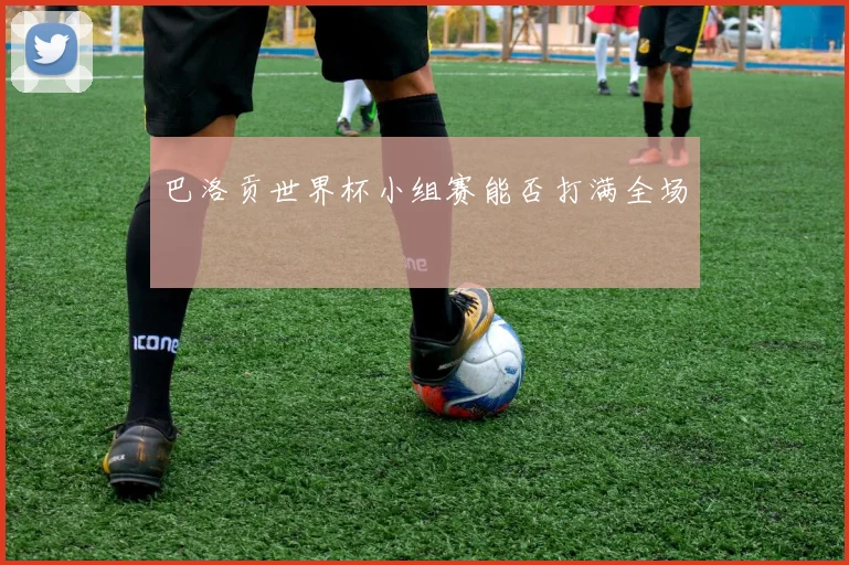 巴洛贡世界杯小组赛能否打满全场