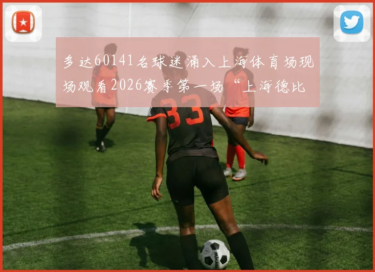 多达60141名球迷涌入上海体育场现场观看2026赛季第一场“上海德比”