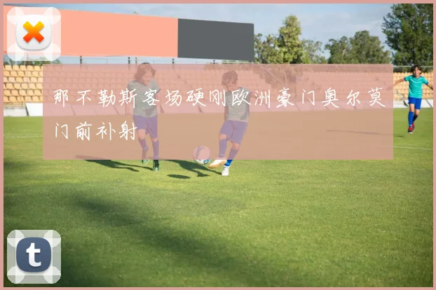 那不勒斯客场硬刚欧洲豪门奥尔莫门前补射
