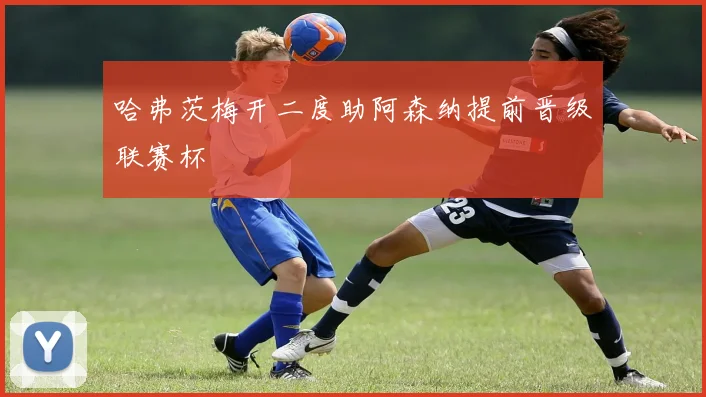 哈弗茨梅开二度助阿森纳提前晋级联赛杯