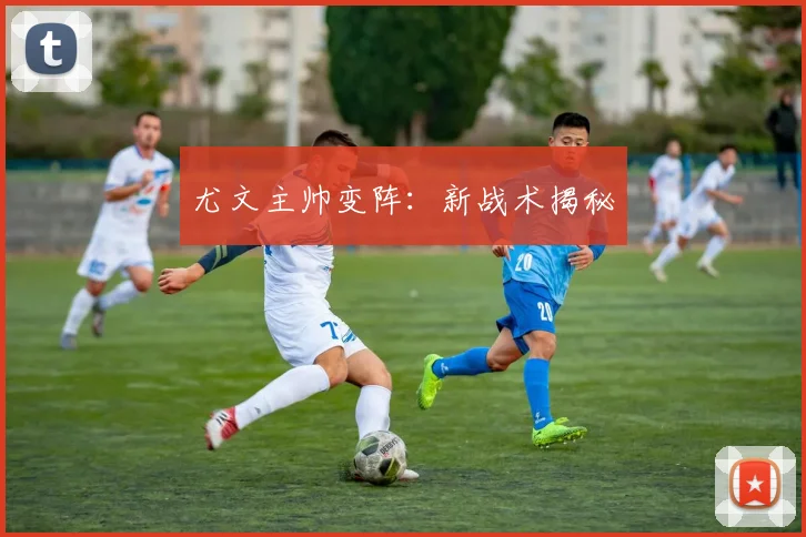 尤文主帅变阵：新战术揭秘