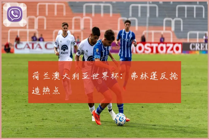 荷兰澳大利亚世界杯：弗林蓬反抢造热点