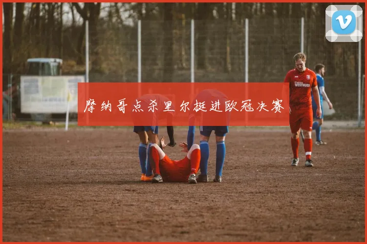 摩纳哥点杀里尔挺进欧冠决赛