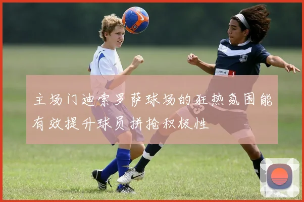 主场门迪索罗萨球场的狂热氛围能有效提升球员拼抢积极性