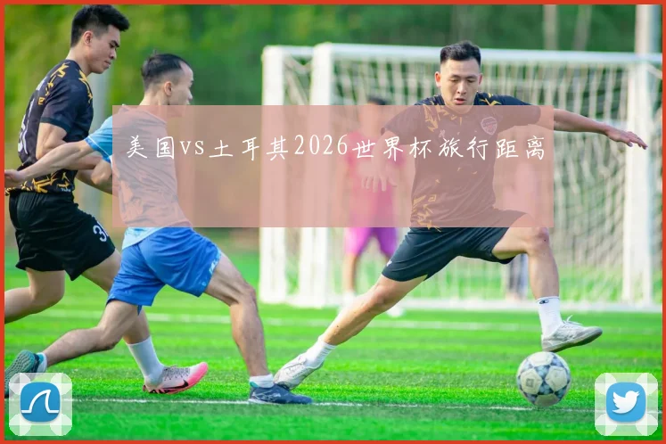 美国vs土耳其2026世界杯旅行距离