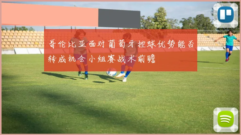 哥伦比亚面对葡萄牙控球优势能否转成机会小组赛战术前瞻