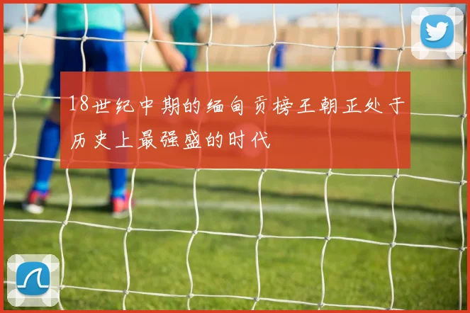 18世纪中期的缅甸贡榜王朝正处于历史上最强盛的时代