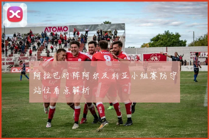 阿拉巴对阵阿尔及利亚小组赛防守站位看点解析