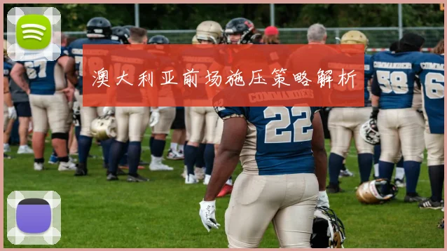 澳大利亚前场施压策略解析