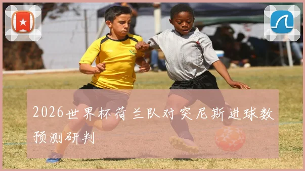 2026世界杯荷兰队对突尼斯进球数预测研判