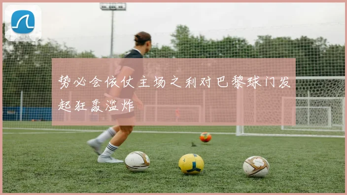 势必会依仗主场之利对巴黎球门发起狂轰滥炸