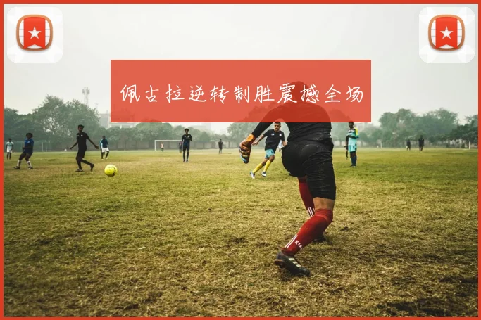 佩古拉逆转制胜震撼全场