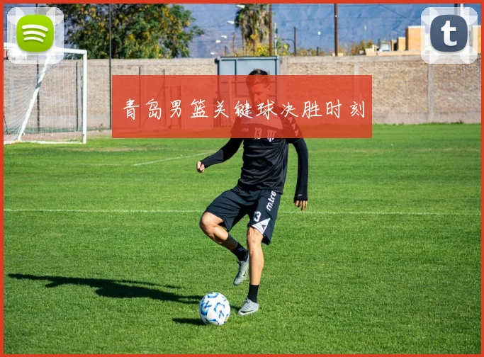 青岛男篮关键球决胜时刻