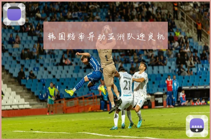 韩国赔率异动亚洲队迎良机