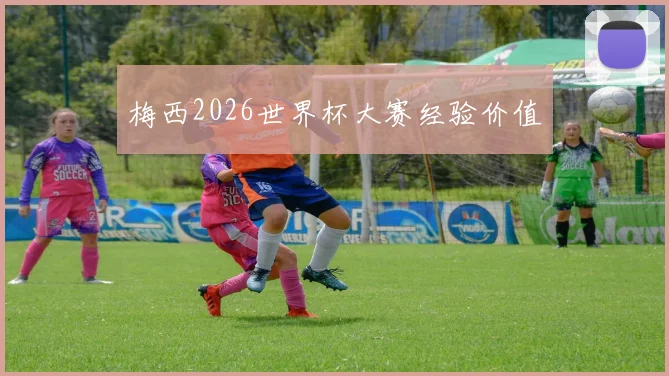 梅西2026世界杯大赛经验价值