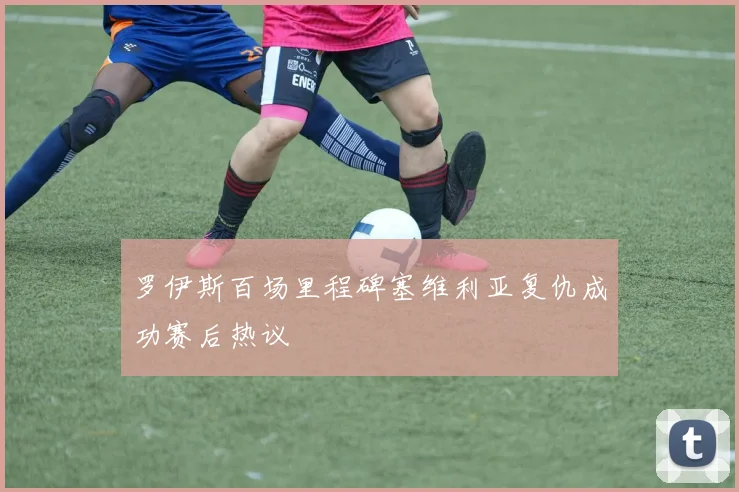 罗伊斯百场里程碑塞维利亚复仇成功赛后热议