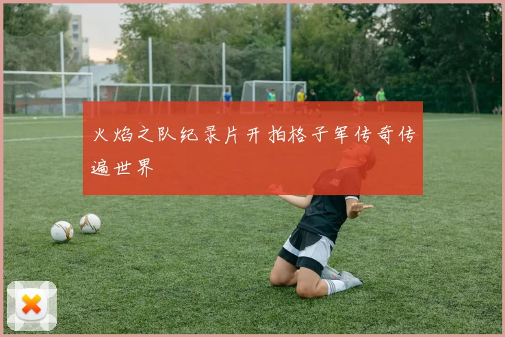 火焰之队纪录片开拍格子军传奇传遍世界