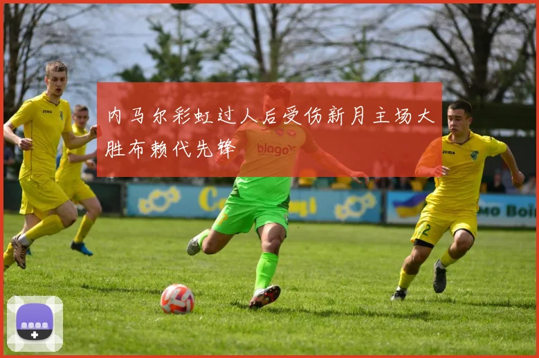 内马尔彩虹过人后受伤新月主场大胜布赖代先锋