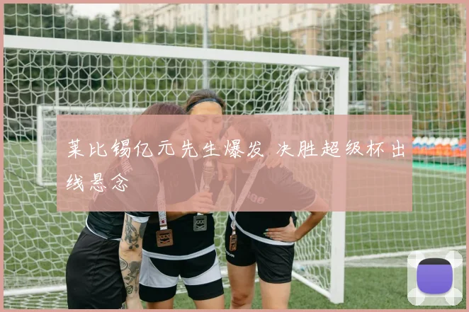 莱比锡亿元先生爆发 决胜超级杯出线悬念