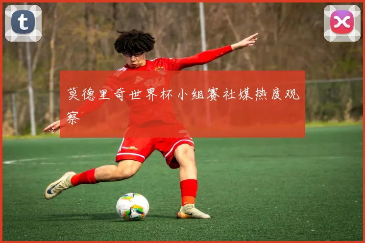 莫德里奇世界杯小组赛社媒热度观察