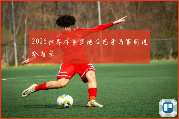 2026世界杯克罗地亚巴拿马赛前进球看点