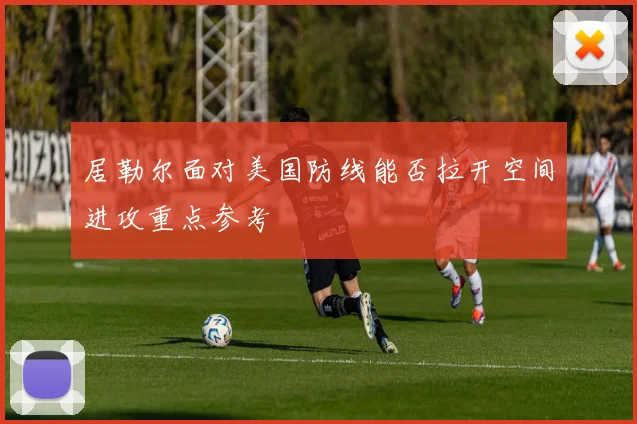 居勒尔面对美国防线能否拉开空间进攻重点参考