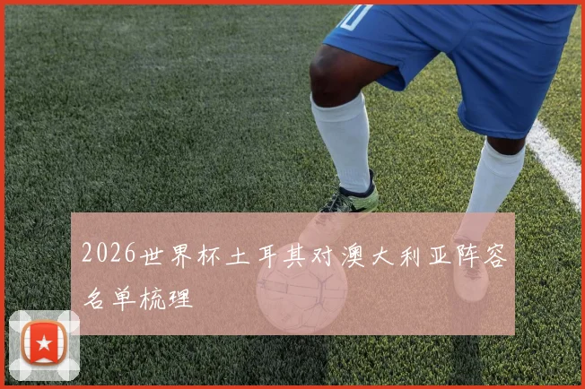 2026世界杯土耳其对澳大利亚阵容名单梳理