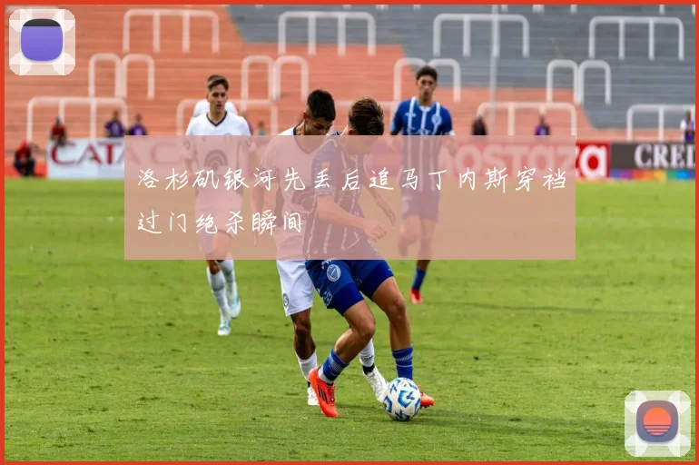 洛杉矶银河先丢后追马丁内斯穿裆过门绝杀瞬间