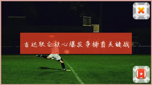 吉达联合核心爆发争榜首关键战