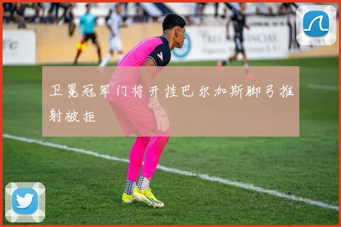 卫冕冠军门将开挂巴尔加斯脚弓推射被拒