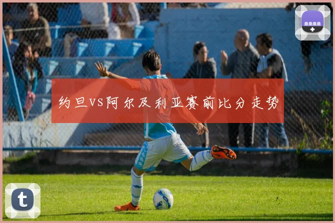 约旦vs阿尔及利亚赛前比分走势
