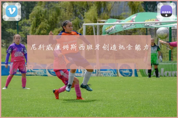 尼科威廉姆斯西班牙创造机会能力