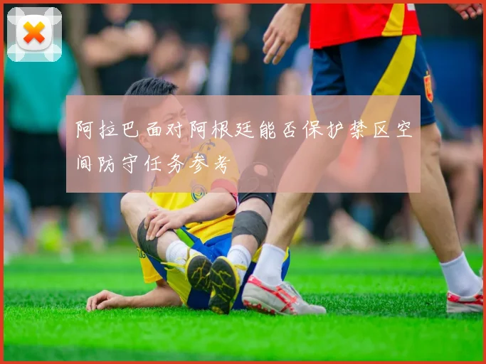 阿拉巴面对阿根廷能否保护禁区空间防守任务参考